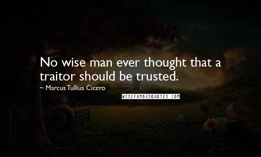 Marcus Tullius Cicero Quotes: No wise man ever thought that a traitor should be trusted.