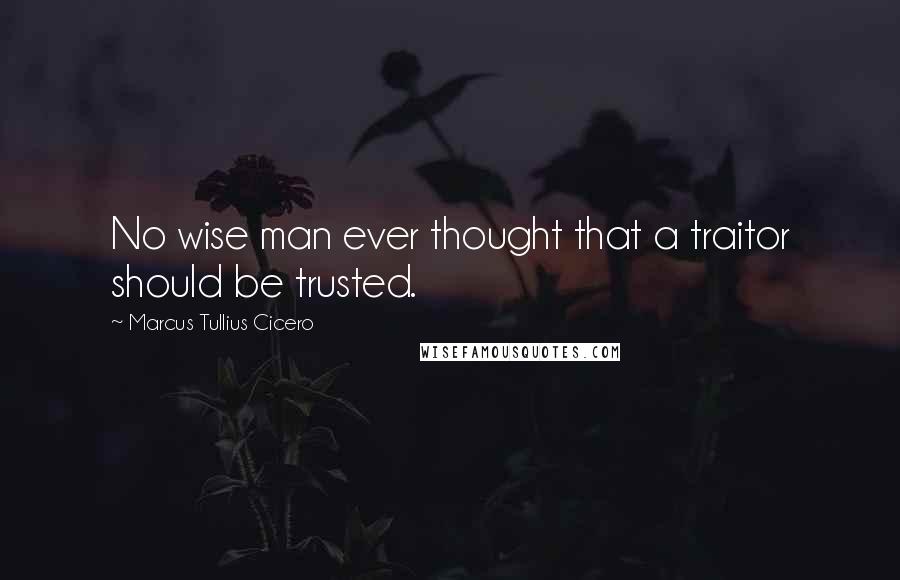 Marcus Tullius Cicero Quotes: No wise man ever thought that a traitor should be trusted.