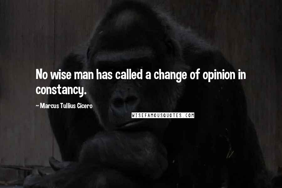 Marcus Tullius Cicero Quotes: No wise man has called a change of opinion in constancy.