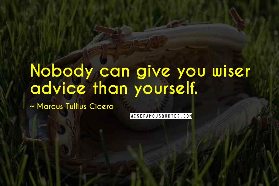 Marcus Tullius Cicero Quotes: Nobody can give you wiser advice than yourself.