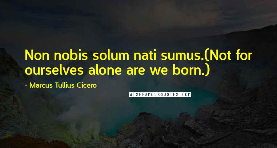 Marcus Tullius Cicero Quotes: Non nobis solum nati sumus.(Not for ourselves alone are we born.)