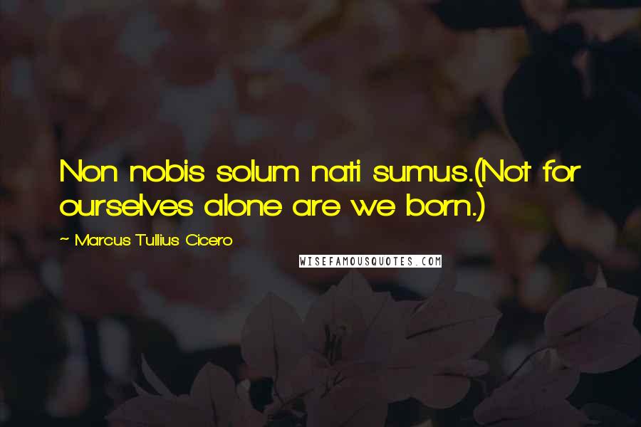 Marcus Tullius Cicero Quotes: Non nobis solum nati sumus.(Not for ourselves alone are we born.)