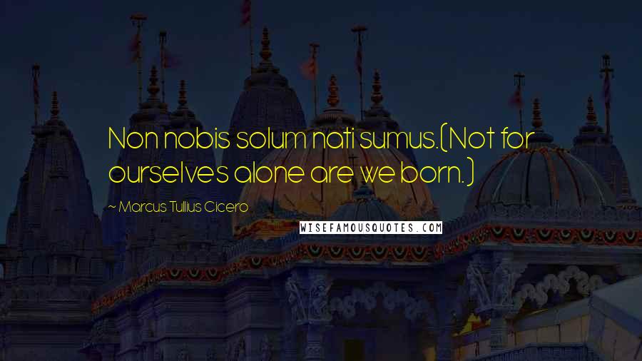 Marcus Tullius Cicero Quotes: Non nobis solum nati sumus.(Not for ourselves alone are we born.)