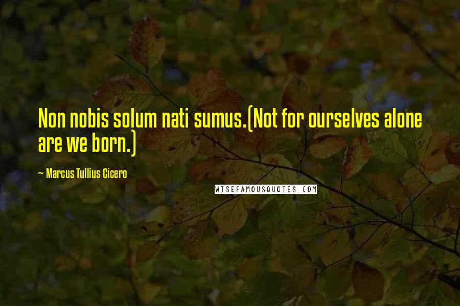 Marcus Tullius Cicero Quotes: Non nobis solum nati sumus.(Not for ourselves alone are we born.)