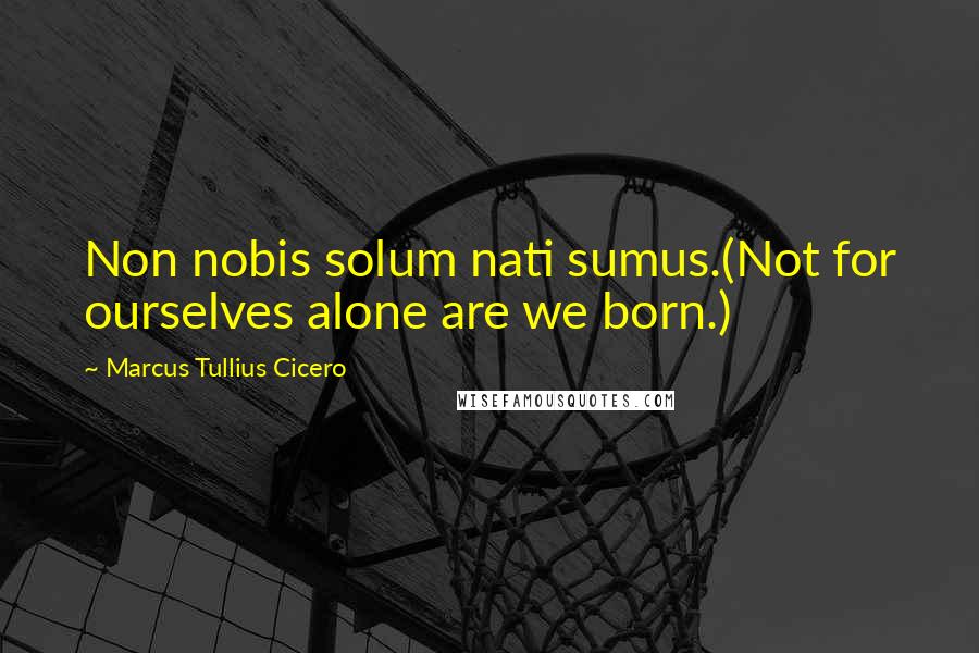 Marcus Tullius Cicero Quotes: Non nobis solum nati sumus.(Not for ourselves alone are we born.)