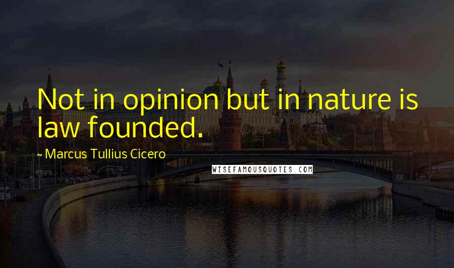 Marcus Tullius Cicero Quotes: Not in opinion but in nature is law founded.