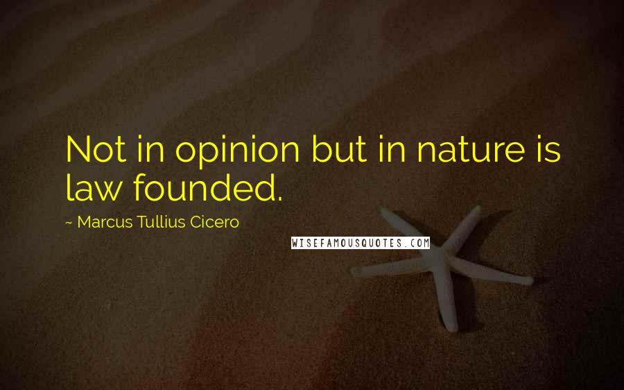 Marcus Tullius Cicero Quotes: Not in opinion but in nature is law founded.