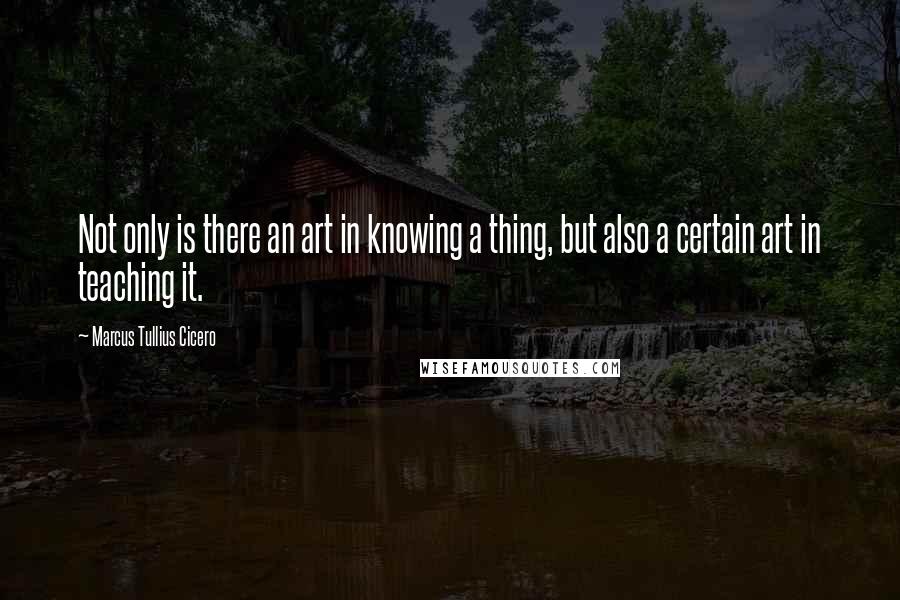 Marcus Tullius Cicero Quotes: Not only is there an art in knowing a thing, but also a certain art in teaching it.