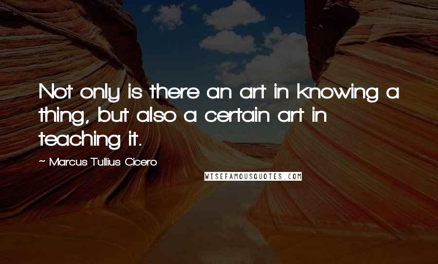 Marcus Tullius Cicero Quotes: Not only is there an art in knowing a thing, but also a certain art in teaching it.