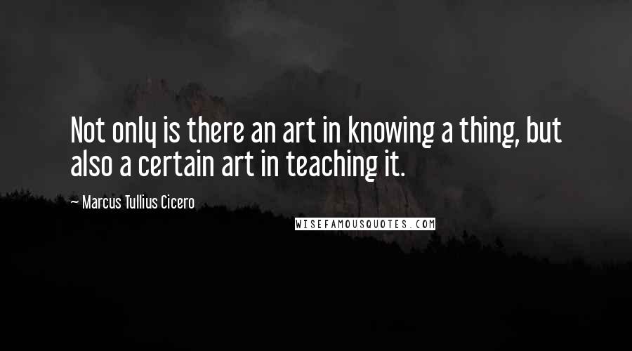 Marcus Tullius Cicero Quotes: Not only is there an art in knowing a thing, but also a certain art in teaching it.