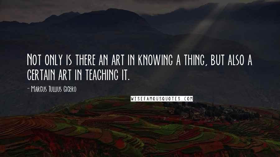 Marcus Tullius Cicero Quotes: Not only is there an art in knowing a thing, but also a certain art in teaching it.