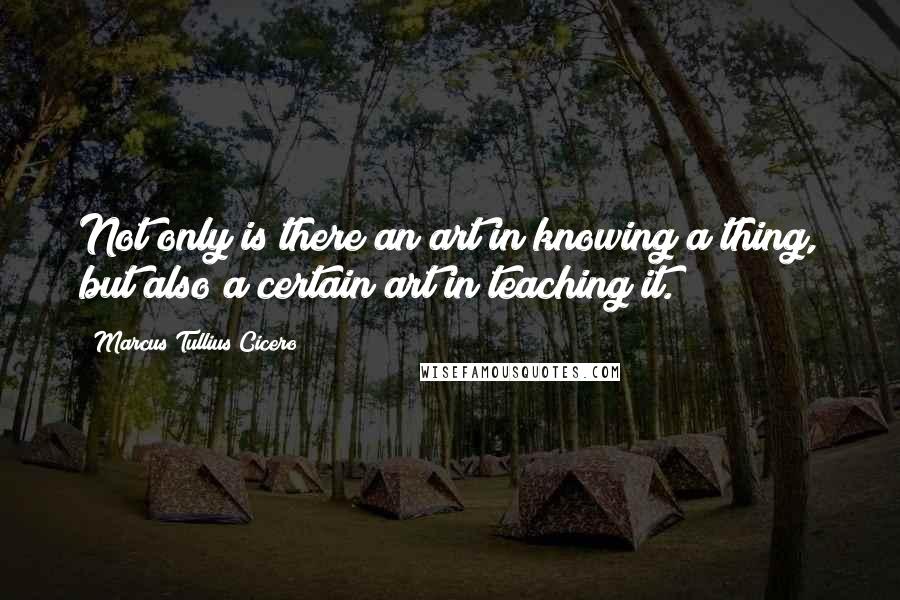Marcus Tullius Cicero Quotes: Not only is there an art in knowing a thing, but also a certain art in teaching it.