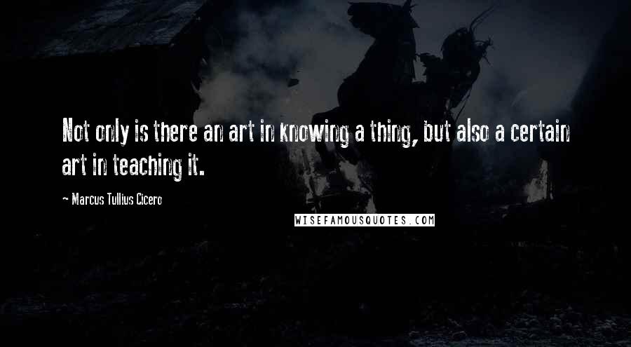 Marcus Tullius Cicero Quotes: Not only is there an art in knowing a thing, but also a certain art in teaching it.