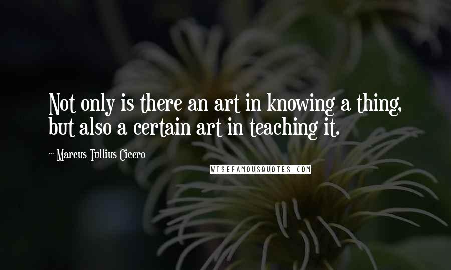 Marcus Tullius Cicero Quotes: Not only is there an art in knowing a thing, but also a certain art in teaching it.