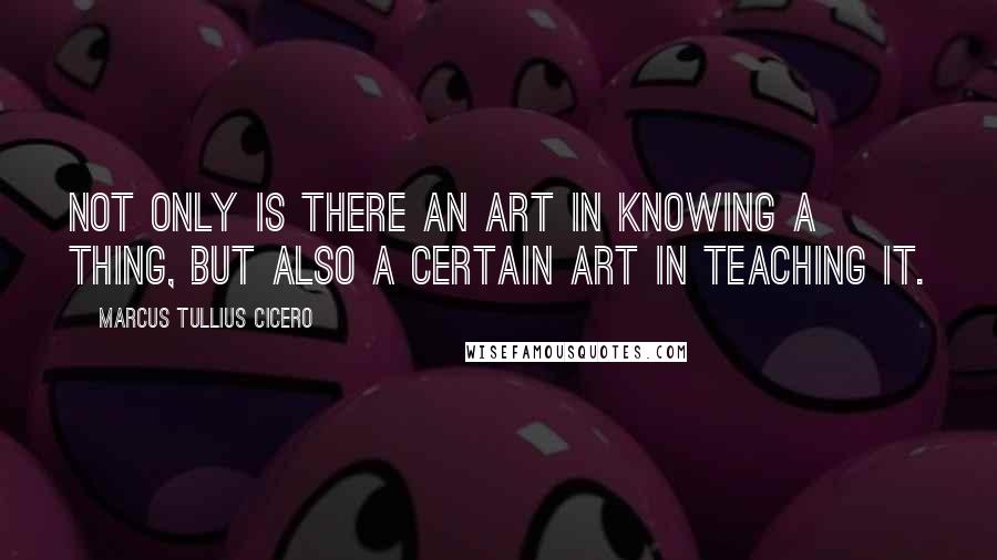 Marcus Tullius Cicero Quotes: Not only is there an art in knowing a thing, but also a certain art in teaching it.