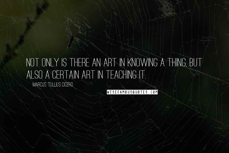 Marcus Tullius Cicero Quotes: Not only is there an art in knowing a thing, but also a certain art in teaching it.