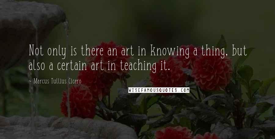 Marcus Tullius Cicero Quotes: Not only is there an art in knowing a thing, but also a certain art in teaching it.