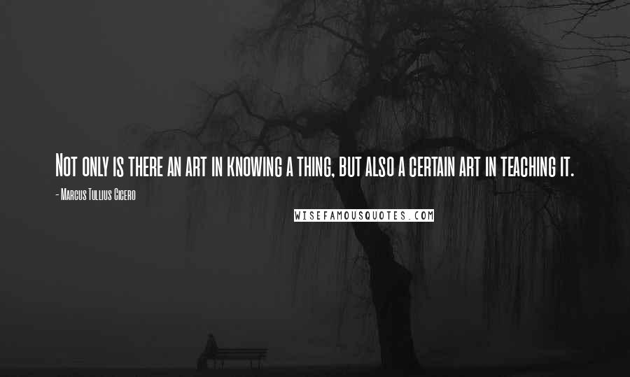 Marcus Tullius Cicero Quotes: Not only is there an art in knowing a thing, but also a certain art in teaching it.