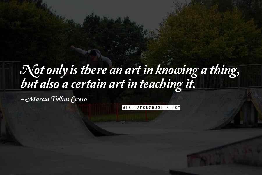 Marcus Tullius Cicero Quotes: Not only is there an art in knowing a thing, but also a certain art in teaching it.