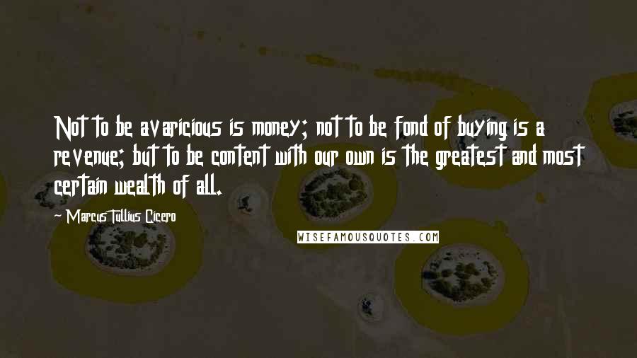 Marcus Tullius Cicero Quotes: Not to be avaricious is money; not to be fond of buying is a revenue; but to be content with our own is the greatest and most certain wealth of all.