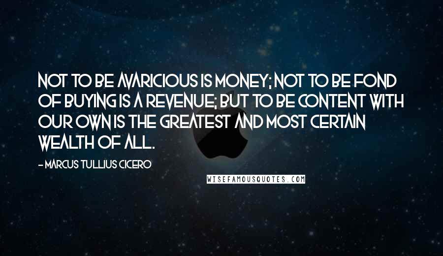 Marcus Tullius Cicero Quotes: Not to be avaricious is money; not to be fond of buying is a revenue; but to be content with our own is the greatest and most certain wealth of all.