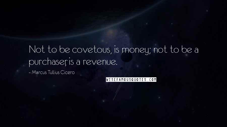 Marcus Tullius Cicero Quotes: Not to be covetous, is money; not to be a purchaser, is a revenue.