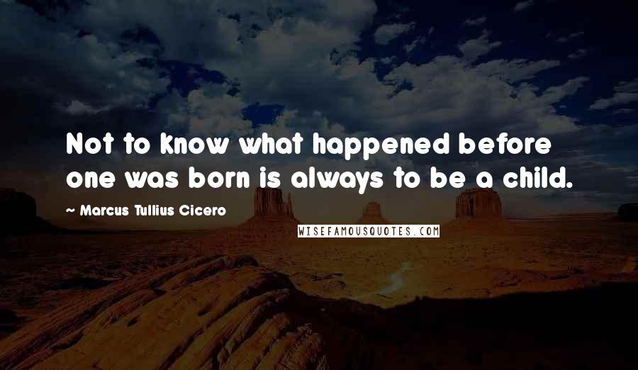Marcus Tullius Cicero Quotes: Not to know what happened before one was born is always to be a child.
