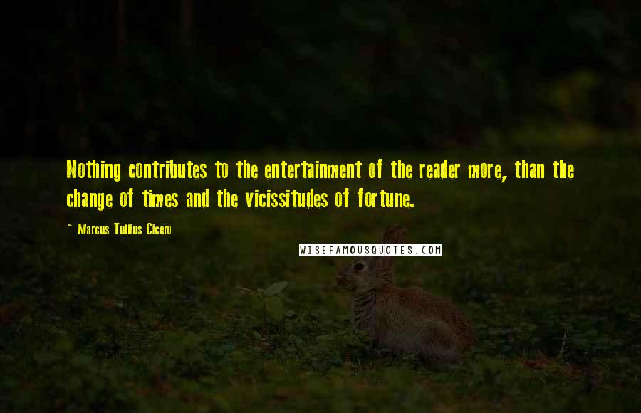 Marcus Tullius Cicero Quotes: Nothing contributes to the entertainment of the reader more, than the change of times and the vicissitudes of fortune.