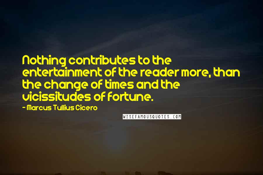 Marcus Tullius Cicero Quotes: Nothing contributes to the entertainment of the reader more, than the change of times and the vicissitudes of fortune.