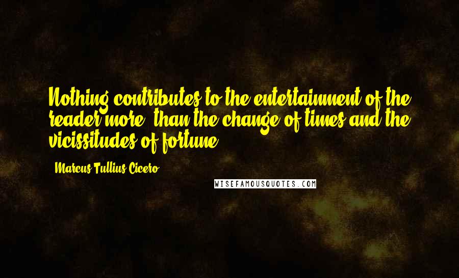 Marcus Tullius Cicero Quotes: Nothing contributes to the entertainment of the reader more, than the change of times and the vicissitudes of fortune.