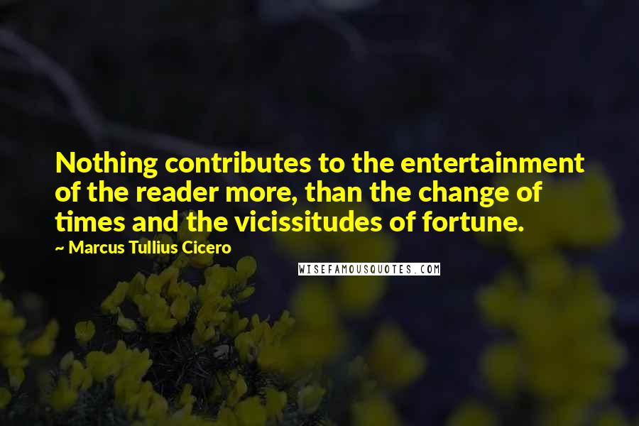 Marcus Tullius Cicero Quotes: Nothing contributes to the entertainment of the reader more, than the change of times and the vicissitudes of fortune.