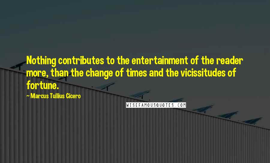 Marcus Tullius Cicero Quotes: Nothing contributes to the entertainment of the reader more, than the change of times and the vicissitudes of fortune.