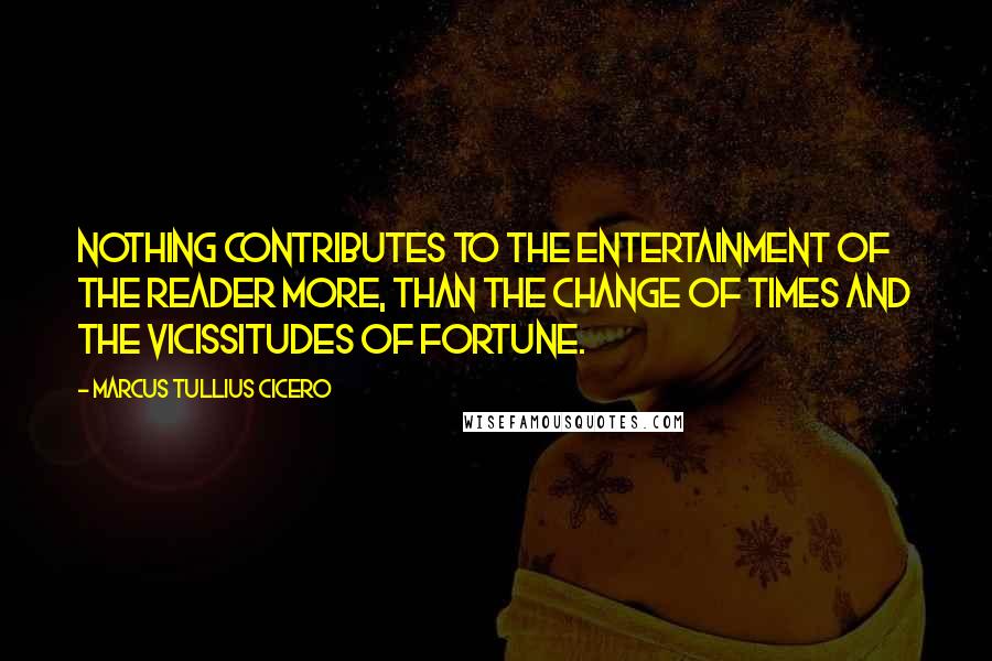 Marcus Tullius Cicero Quotes: Nothing contributes to the entertainment of the reader more, than the change of times and the vicissitudes of fortune.