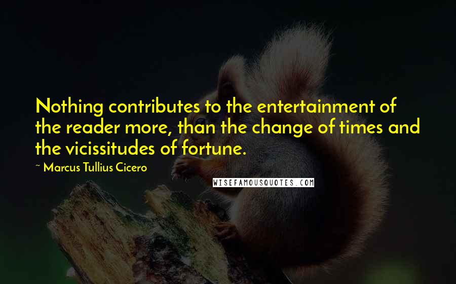 Marcus Tullius Cicero Quotes: Nothing contributes to the entertainment of the reader more, than the change of times and the vicissitudes of fortune.