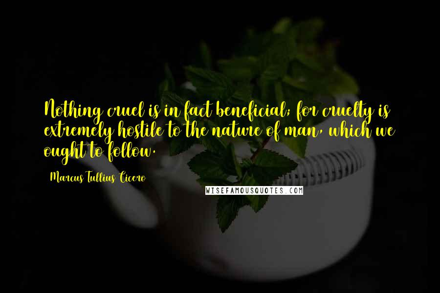 Marcus Tullius Cicero Quotes: Nothing cruel is in fact beneficial; for cruelty is extremely hostile to the nature of man, which we ought to follow.