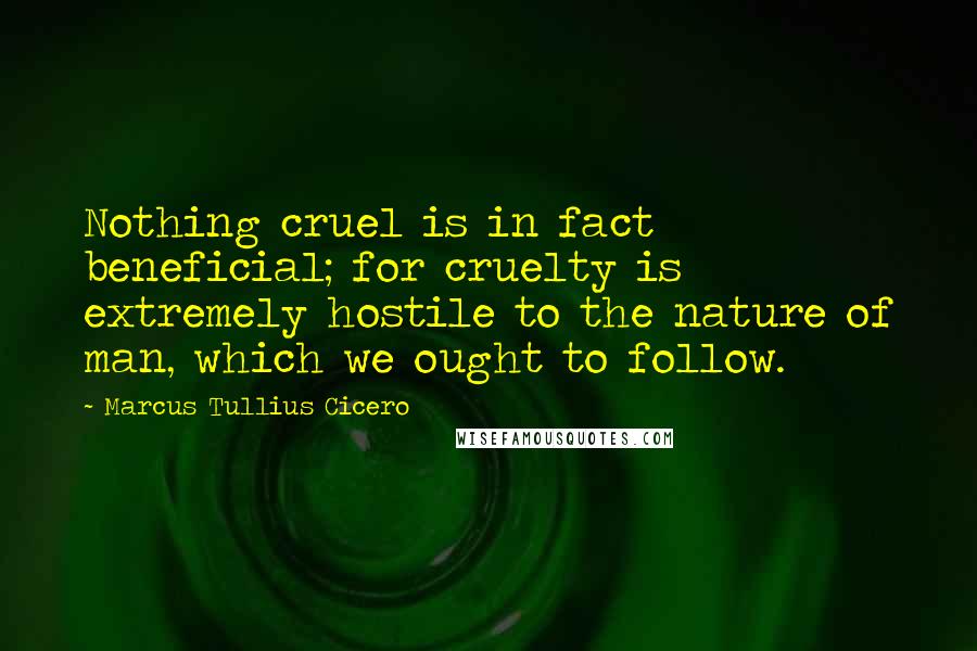 Marcus Tullius Cicero Quotes: Nothing cruel is in fact beneficial; for cruelty is extremely hostile to the nature of man, which we ought to follow.