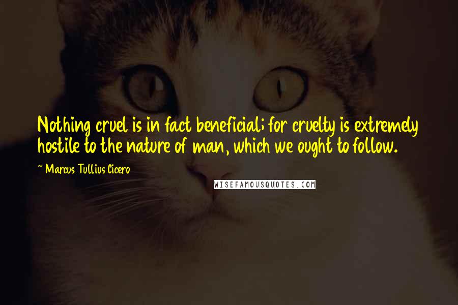 Marcus Tullius Cicero Quotes: Nothing cruel is in fact beneficial; for cruelty is extremely hostile to the nature of man, which we ought to follow.