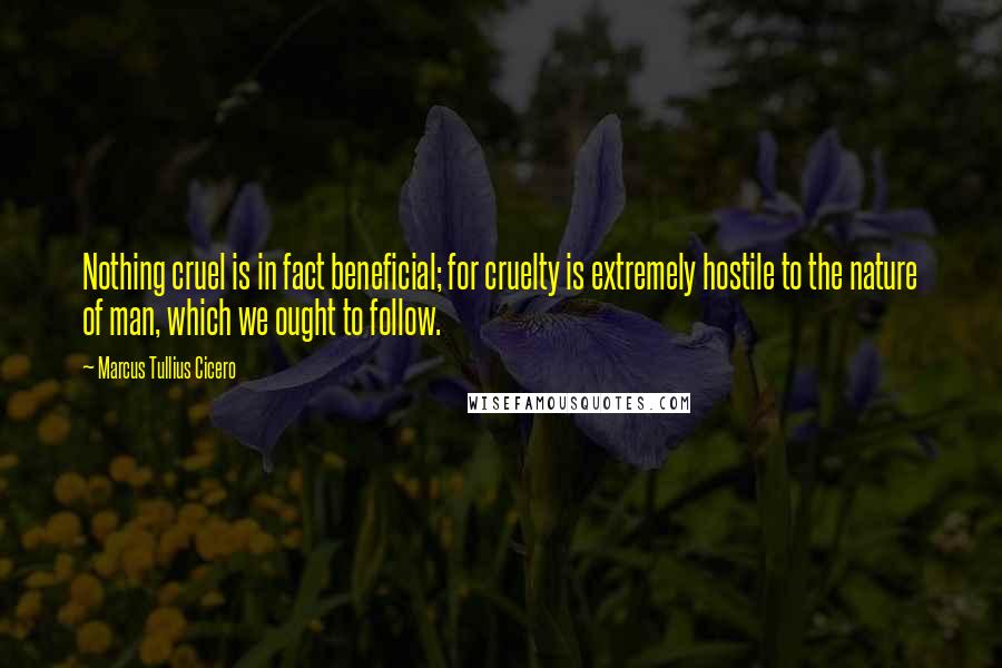 Marcus Tullius Cicero Quotes: Nothing cruel is in fact beneficial; for cruelty is extremely hostile to the nature of man, which we ought to follow.