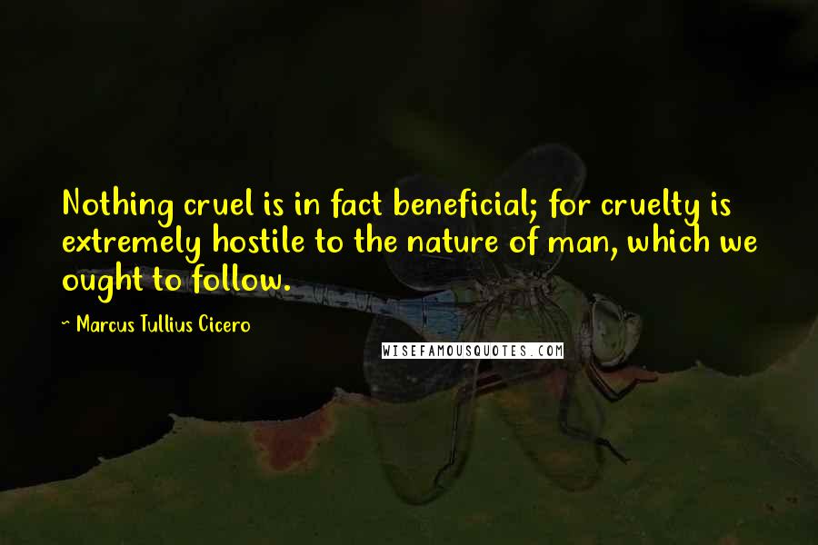 Marcus Tullius Cicero Quotes: Nothing cruel is in fact beneficial; for cruelty is extremely hostile to the nature of man, which we ought to follow.