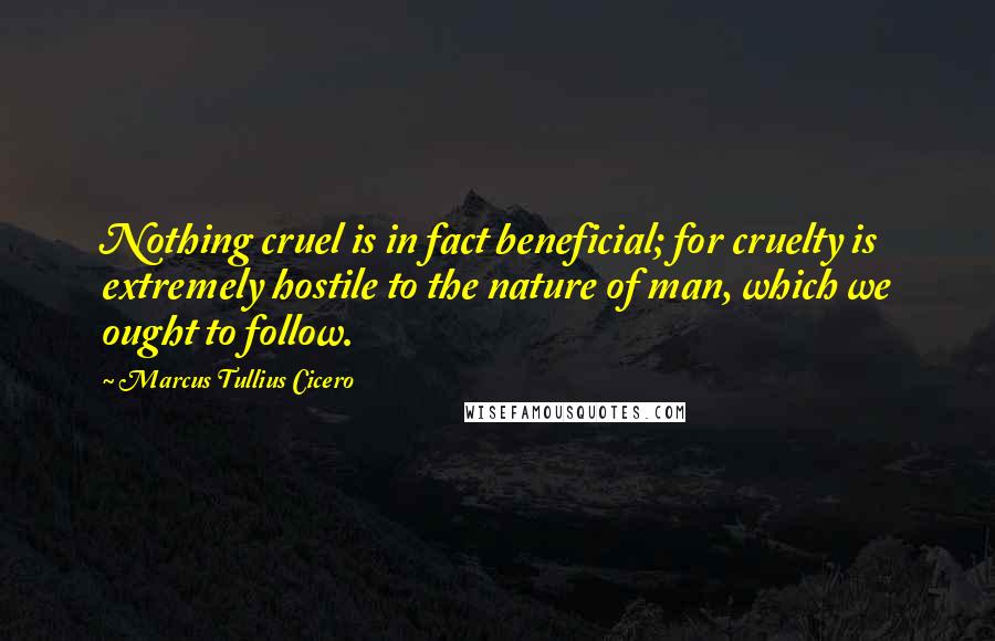 Marcus Tullius Cicero Quotes: Nothing cruel is in fact beneficial; for cruelty is extremely hostile to the nature of man, which we ought to follow.