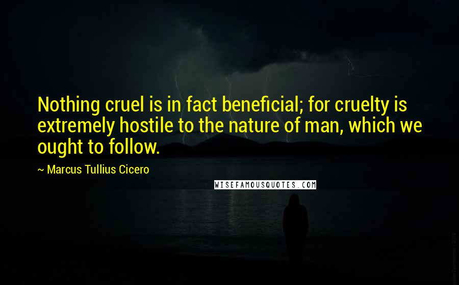 Marcus Tullius Cicero Quotes: Nothing cruel is in fact beneficial; for cruelty is extremely hostile to the nature of man, which we ought to follow.