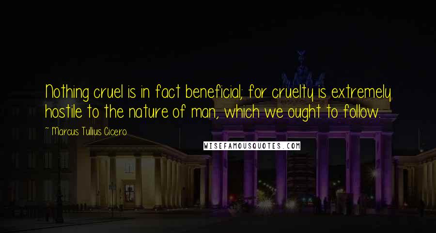 Marcus Tullius Cicero Quotes: Nothing cruel is in fact beneficial; for cruelty is extremely hostile to the nature of man, which we ought to follow.
