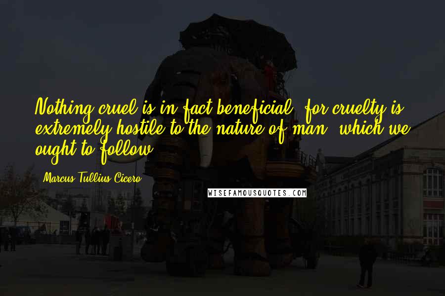 Marcus Tullius Cicero Quotes: Nothing cruel is in fact beneficial; for cruelty is extremely hostile to the nature of man, which we ought to follow.