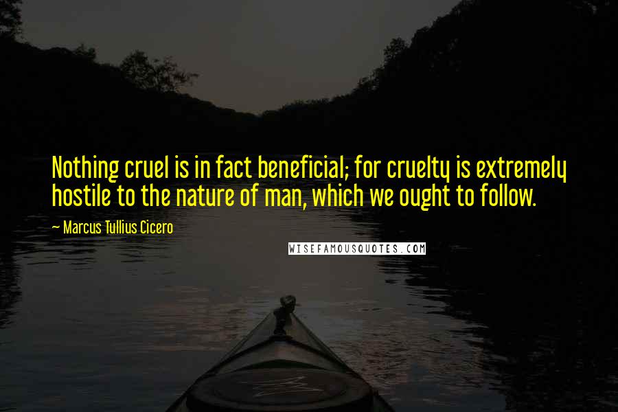 Marcus Tullius Cicero Quotes: Nothing cruel is in fact beneficial; for cruelty is extremely hostile to the nature of man, which we ought to follow.