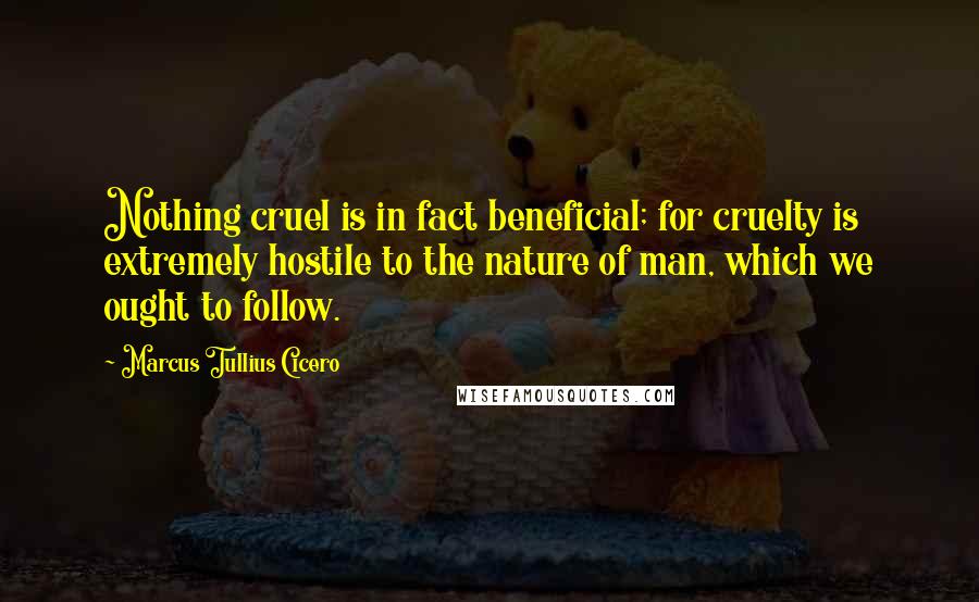 Marcus Tullius Cicero Quotes: Nothing cruel is in fact beneficial; for cruelty is extremely hostile to the nature of man, which we ought to follow.