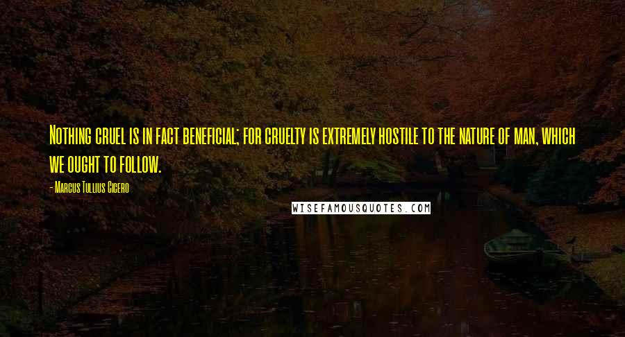 Marcus Tullius Cicero Quotes: Nothing cruel is in fact beneficial; for cruelty is extremely hostile to the nature of man, which we ought to follow.