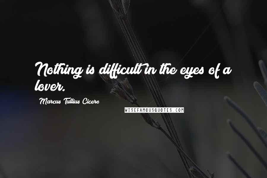 Marcus Tullius Cicero Quotes: Nothing is difficult in the eyes of a lover.