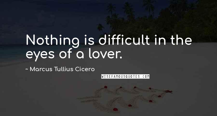 Marcus Tullius Cicero Quotes: Nothing is difficult in the eyes of a lover.