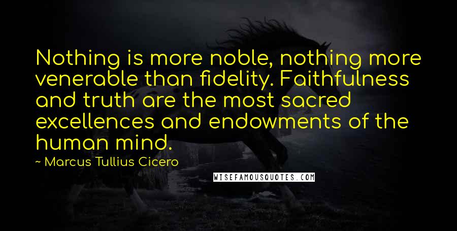 Marcus Tullius Cicero Quotes: Nothing is more noble, nothing more venerable than fidelity. Faithfulness and truth are the most sacred excellences and endowments of the human mind.