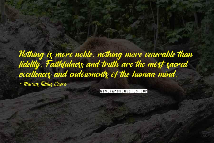 Marcus Tullius Cicero Quotes: Nothing is more noble, nothing more venerable than fidelity. Faithfulness and truth are the most sacred excellences and endowments of the human mind.